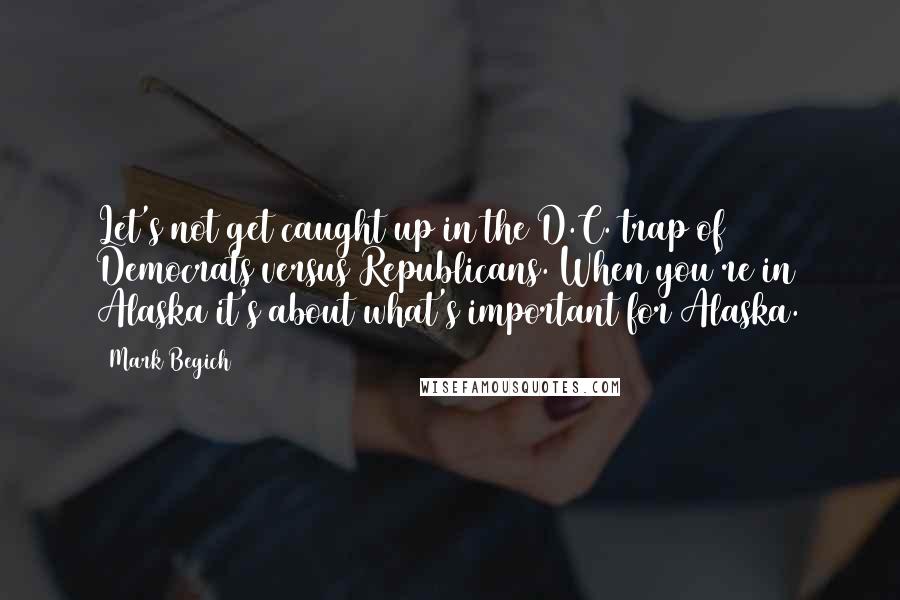 Mark Begich Quotes: Let's not get caught up in the D.C. trap of Democrats versus Republicans. When you're in Alaska it's about what's important for Alaska.