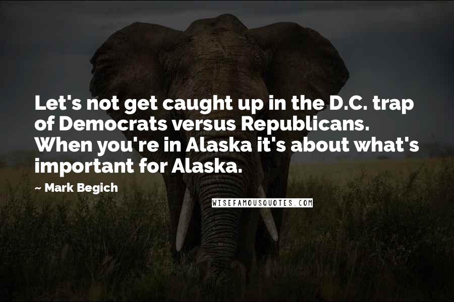 Mark Begich Quotes: Let's not get caught up in the D.C. trap of Democrats versus Republicans. When you're in Alaska it's about what's important for Alaska.