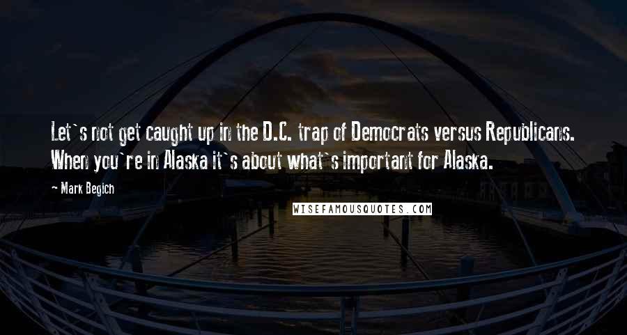Mark Begich Quotes: Let's not get caught up in the D.C. trap of Democrats versus Republicans. When you're in Alaska it's about what's important for Alaska.