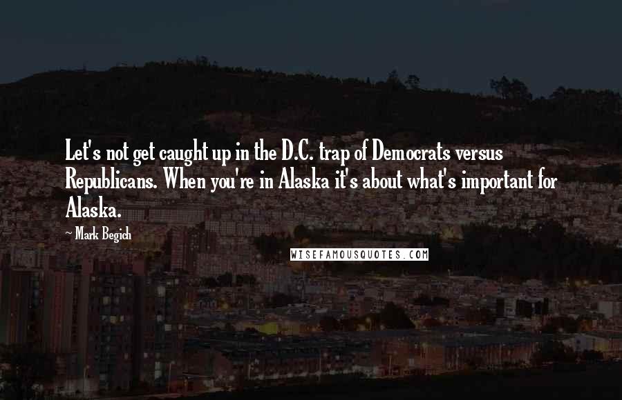 Mark Begich Quotes: Let's not get caught up in the D.C. trap of Democrats versus Republicans. When you're in Alaska it's about what's important for Alaska.