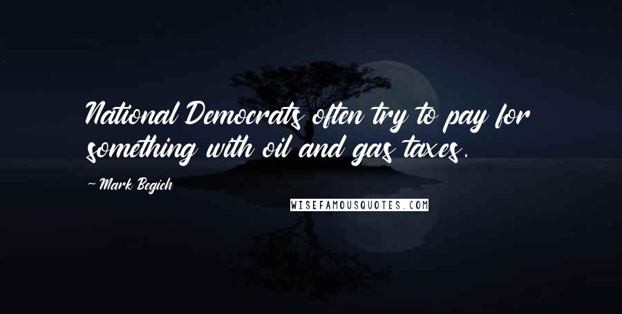 Mark Begich Quotes: National Democrats often try to pay for something with oil and gas taxes.