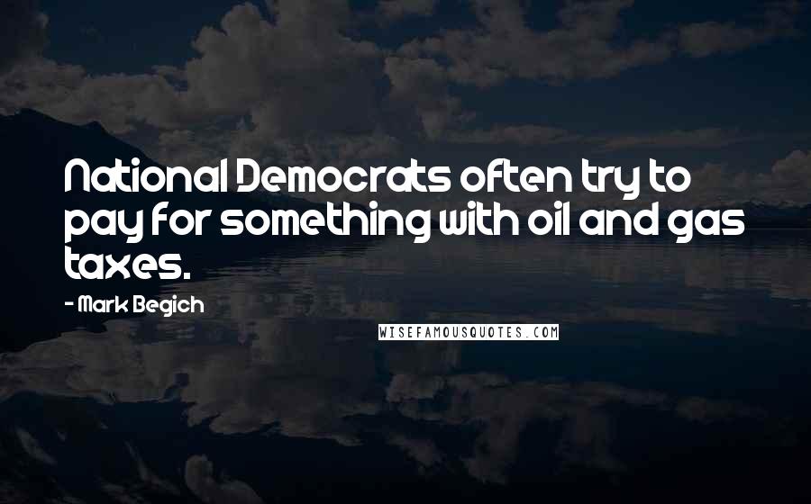 Mark Begich Quotes: National Democrats often try to pay for something with oil and gas taxes.