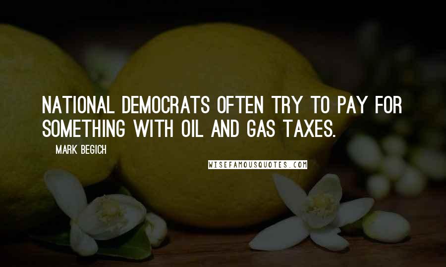 Mark Begich Quotes: National Democrats often try to pay for something with oil and gas taxes.