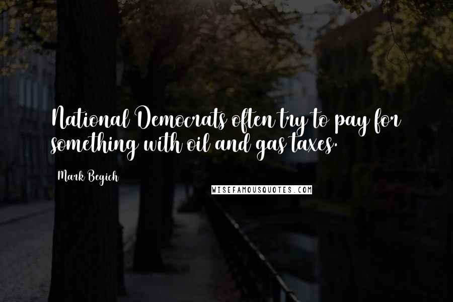 Mark Begich Quotes: National Democrats often try to pay for something with oil and gas taxes.