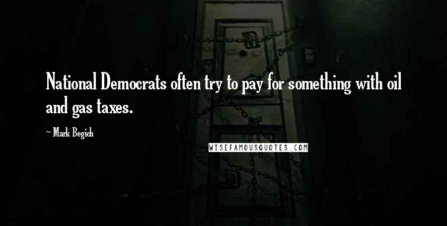 Mark Begich Quotes: National Democrats often try to pay for something with oil and gas taxes.