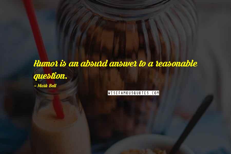 Mark Bell Quotes: Humor is an absurd answer to a reasonable question.