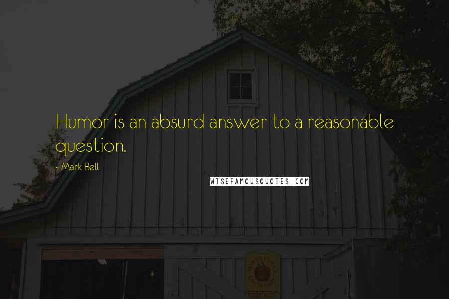 Mark Bell Quotes: Humor is an absurd answer to a reasonable question.