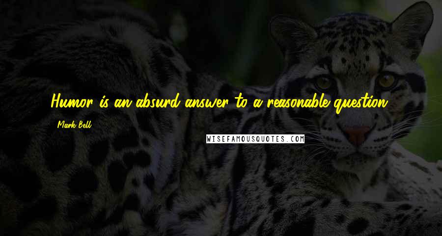 Mark Bell Quotes: Humor is an absurd answer to a reasonable question.