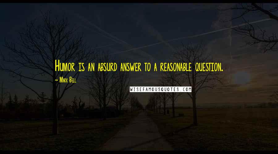 Mark Bell Quotes: Humor is an absurd answer to a reasonable question.