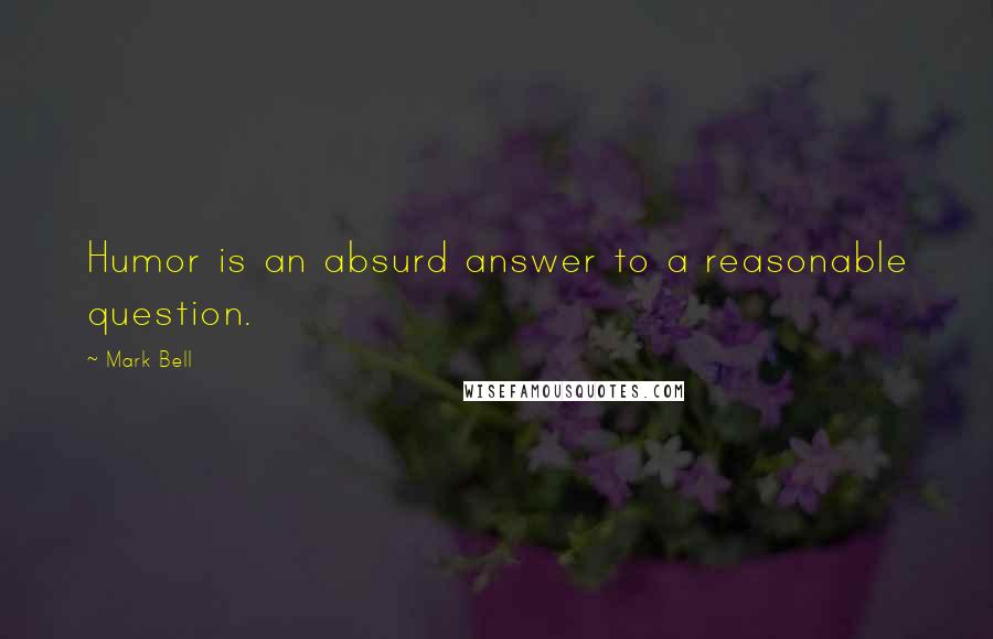 Mark Bell Quotes: Humor is an absurd answer to a reasonable question.