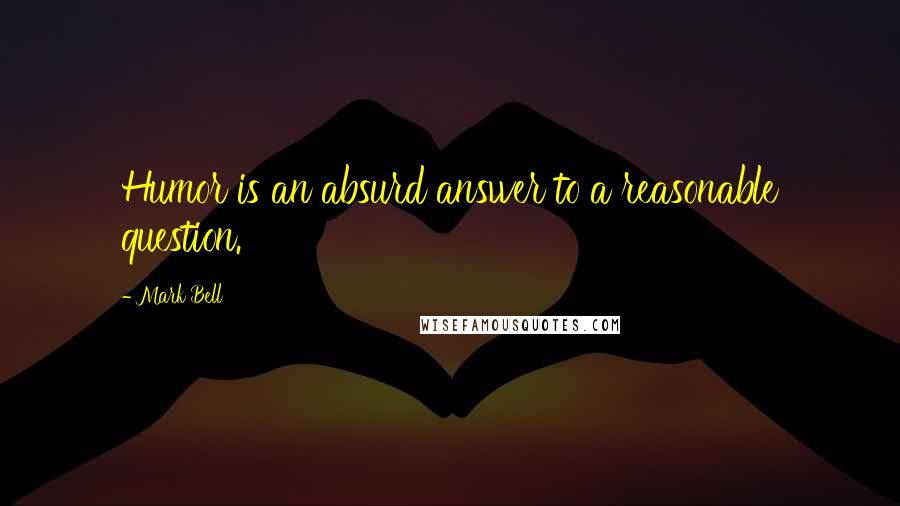 Mark Bell Quotes: Humor is an absurd answer to a reasonable question.