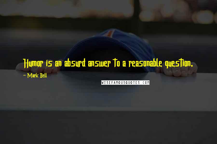 Mark Bell Quotes: Humor is an absurd answer to a reasonable question.