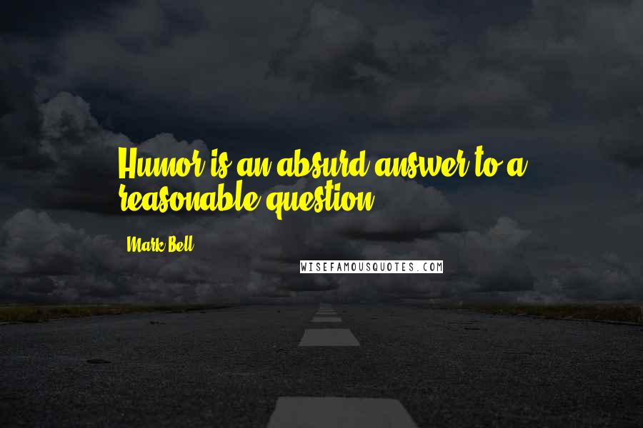 Mark Bell Quotes: Humor is an absurd answer to a reasonable question.