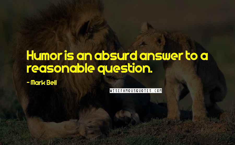 Mark Bell Quotes: Humor is an absurd answer to a reasonable question.