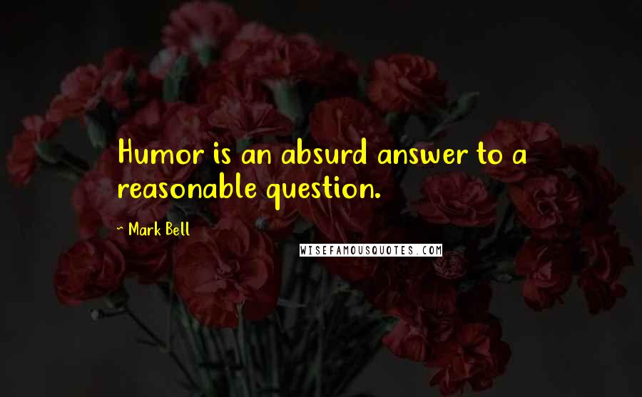 Mark Bell Quotes: Humor is an absurd answer to a reasonable question.