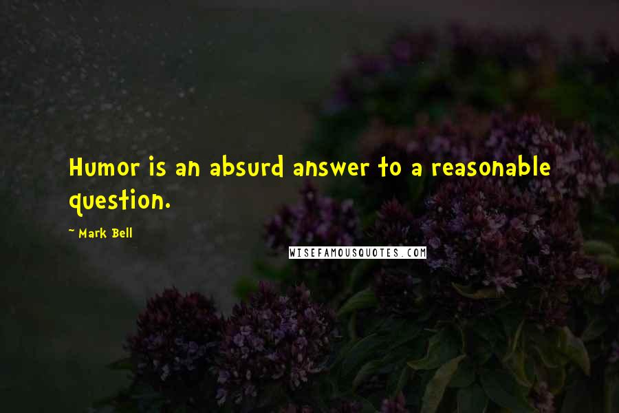 Mark Bell Quotes: Humor is an absurd answer to a reasonable question.