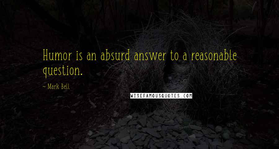 Mark Bell Quotes: Humor is an absurd answer to a reasonable question.