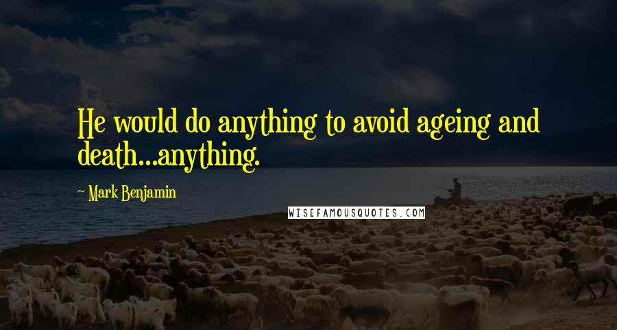 Mark Benjamin Quotes: He would do anything to avoid ageing and death...anything.