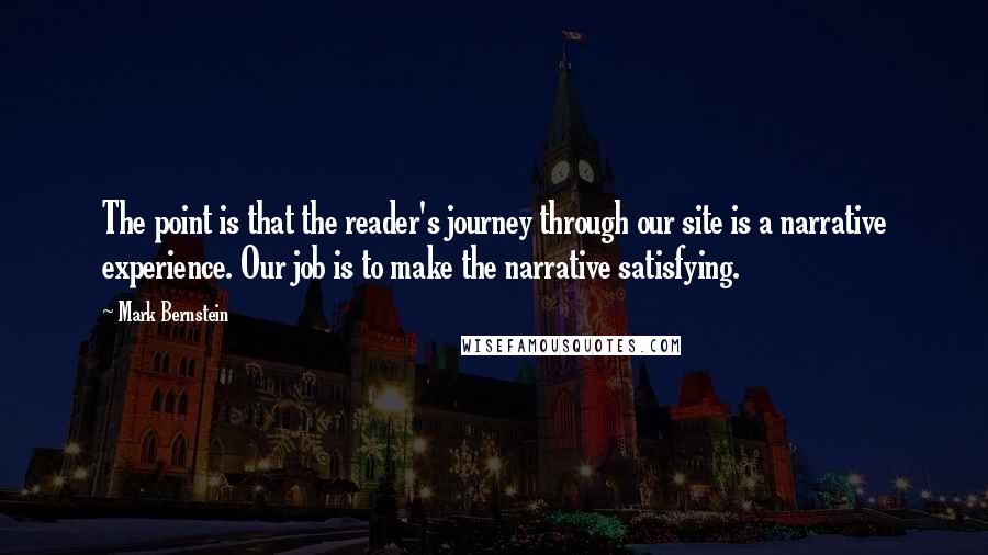 Mark Bernstein Quotes: The point is that the reader's journey through our site is a narrative experience. Our job is to make the narrative satisfying.