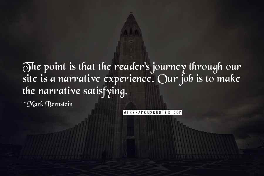 Mark Bernstein Quotes: The point is that the reader's journey through our site is a narrative experience. Our job is to make the narrative satisfying.