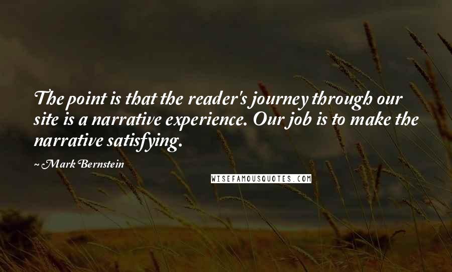 Mark Bernstein Quotes: The point is that the reader's journey through our site is a narrative experience. Our job is to make the narrative satisfying.