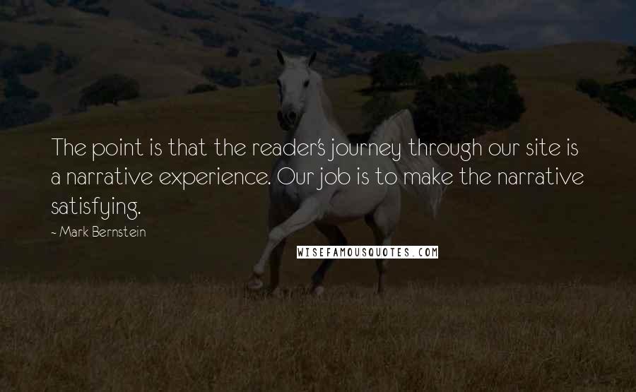 Mark Bernstein Quotes: The point is that the reader's journey through our site is a narrative experience. Our job is to make the narrative satisfying.