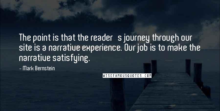 Mark Bernstein Quotes: The point is that the reader's journey through our site is a narrative experience. Our job is to make the narrative satisfying.
