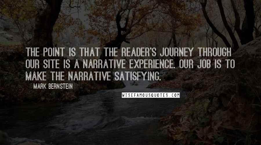 Mark Bernstein Quotes: The point is that the reader's journey through our site is a narrative experience. Our job is to make the narrative satisfying.