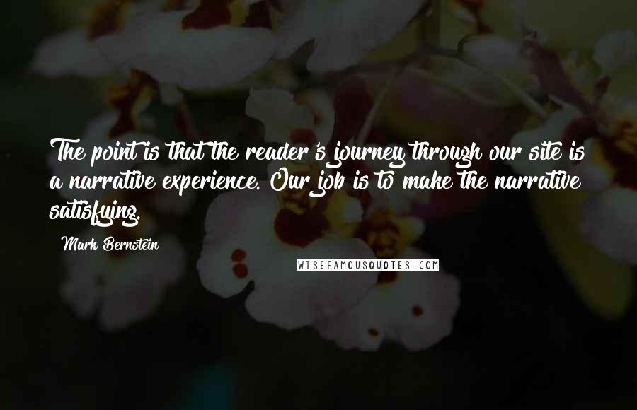 Mark Bernstein Quotes: The point is that the reader's journey through our site is a narrative experience. Our job is to make the narrative satisfying.