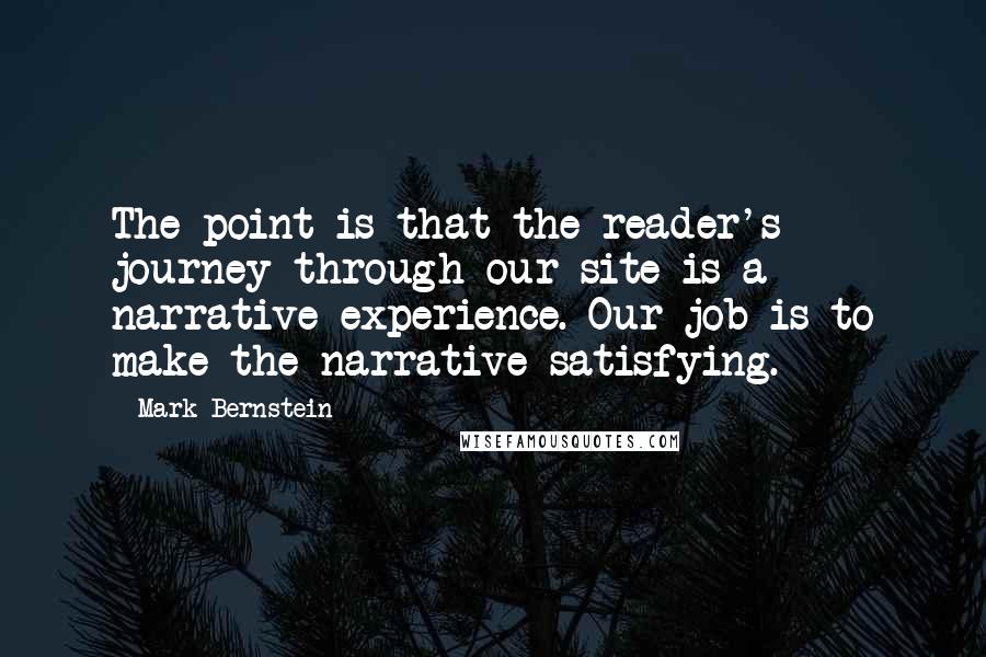 Mark Bernstein Quotes: The point is that the reader's journey through our site is a narrative experience. Our job is to make the narrative satisfying.