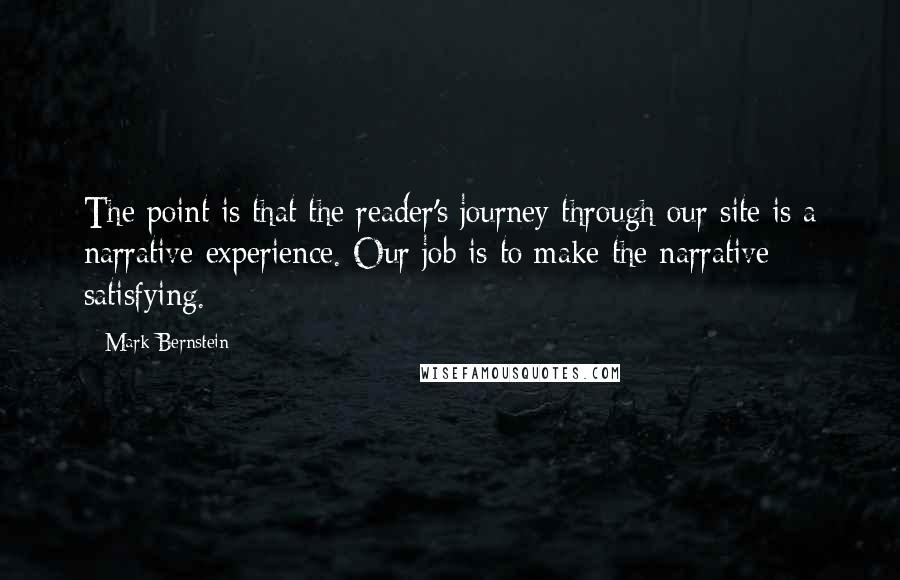 Mark Bernstein Quotes: The point is that the reader's journey through our site is a narrative experience. Our job is to make the narrative satisfying.