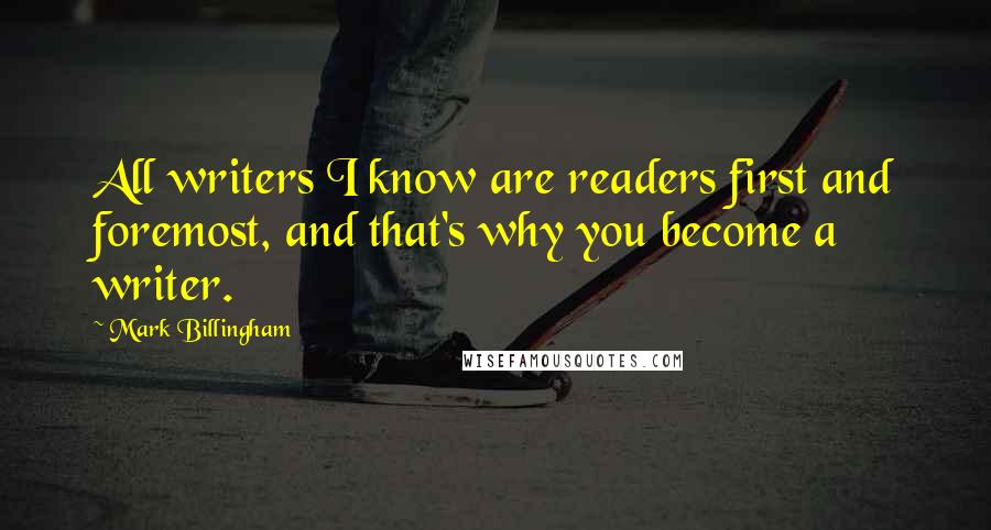 Mark Billingham Quotes: All writers I know are readers first and foremost, and that's why you become a writer.