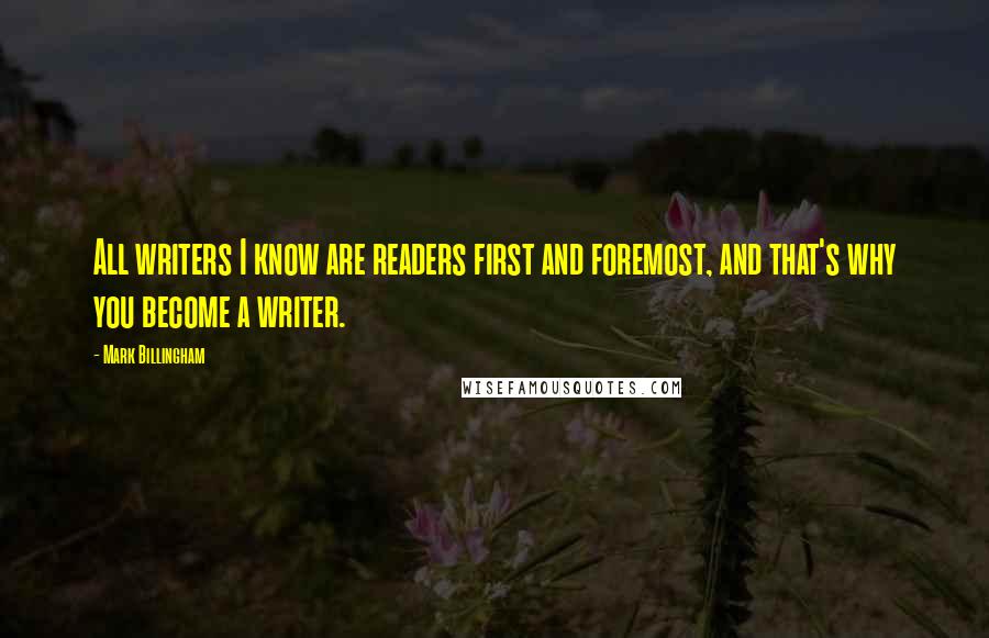 Mark Billingham Quotes: All writers I know are readers first and foremost, and that's why you become a writer.