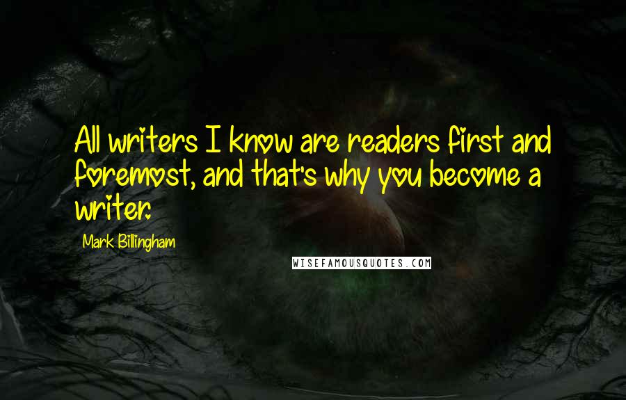 Mark Billingham Quotes: All writers I know are readers first and foremost, and that's why you become a writer.