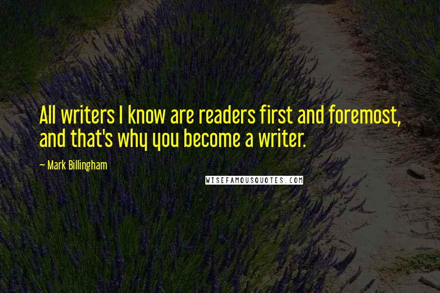 Mark Billingham Quotes: All writers I know are readers first and foremost, and that's why you become a writer.