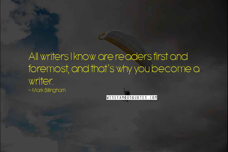 Mark Billingham Quotes: All writers I know are readers first and foremost, and that's why you become a writer.