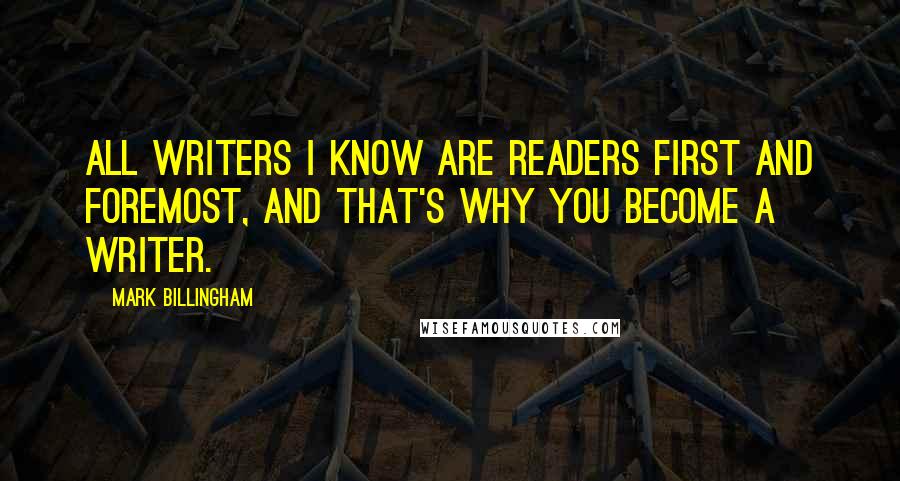 Mark Billingham Quotes: All writers I know are readers first and foremost, and that's why you become a writer.