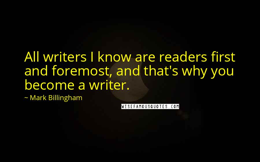 Mark Billingham Quotes: All writers I know are readers first and foremost, and that's why you become a writer.