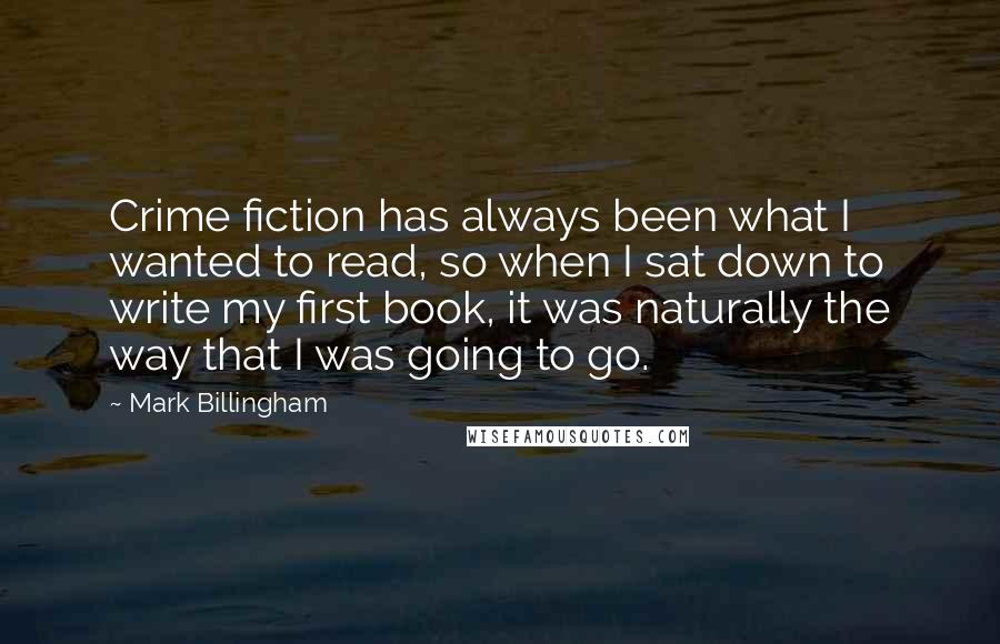 Mark Billingham Quotes: Crime fiction has always been what I wanted to read, so when I sat down to write my first book, it was naturally the way that I was going to go.