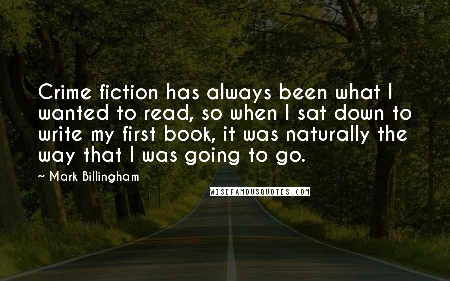 Mark Billingham Quotes: Crime fiction has always been what I wanted to read, so when I sat down to write my first book, it was naturally the way that I was going to go.