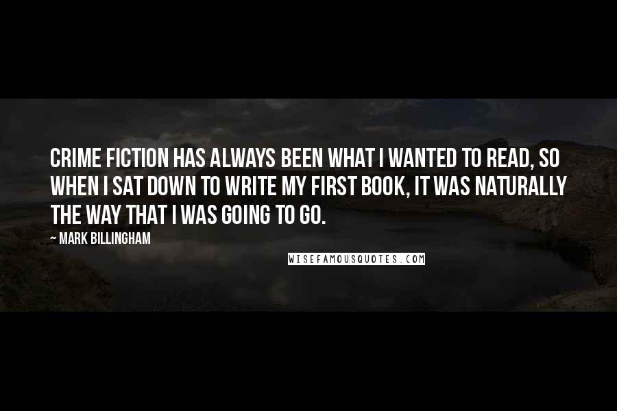 Mark Billingham Quotes: Crime fiction has always been what I wanted to read, so when I sat down to write my first book, it was naturally the way that I was going to go.