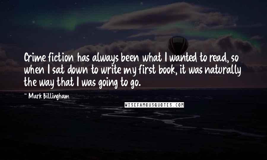 Mark Billingham Quotes: Crime fiction has always been what I wanted to read, so when I sat down to write my first book, it was naturally the way that I was going to go.