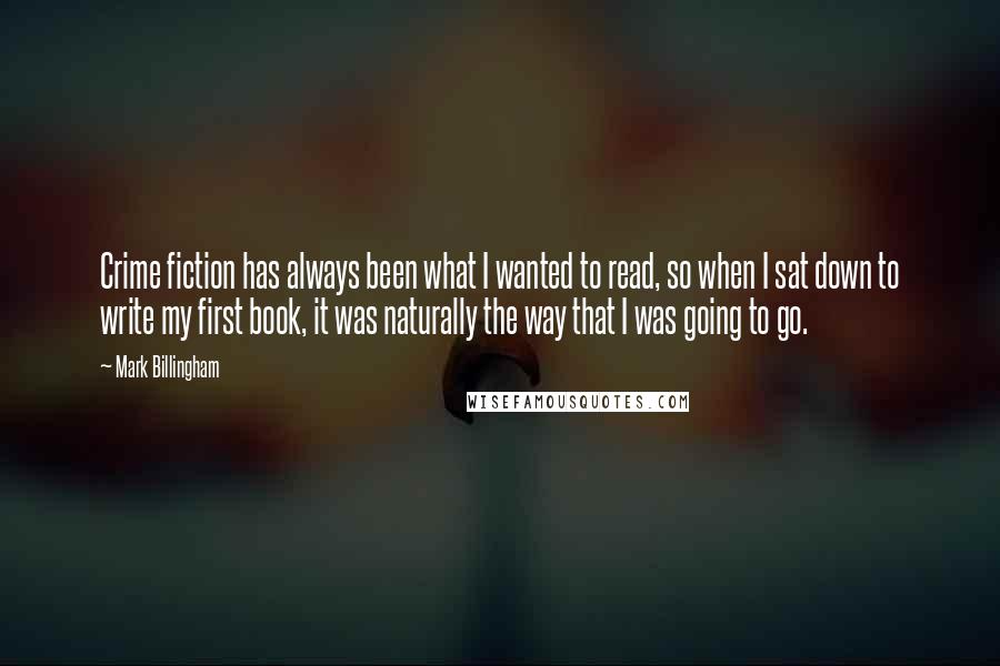 Mark Billingham Quotes: Crime fiction has always been what I wanted to read, so when I sat down to write my first book, it was naturally the way that I was going to go.