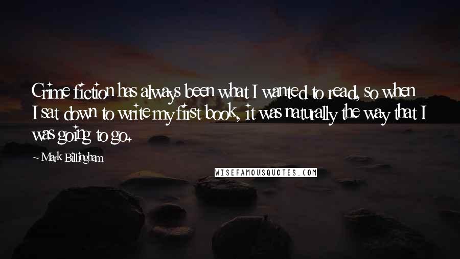 Mark Billingham Quotes: Crime fiction has always been what I wanted to read, so when I sat down to write my first book, it was naturally the way that I was going to go.