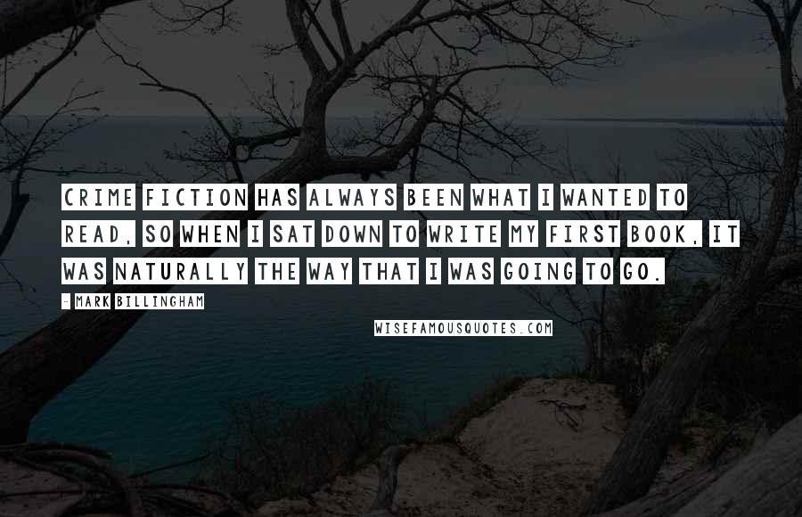 Mark Billingham Quotes: Crime fiction has always been what I wanted to read, so when I sat down to write my first book, it was naturally the way that I was going to go.