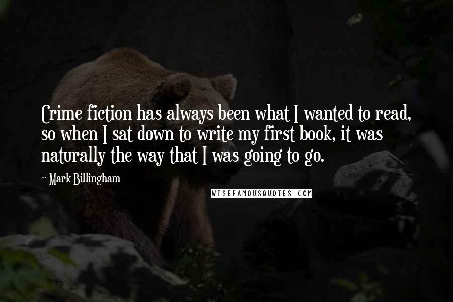 Mark Billingham Quotes: Crime fiction has always been what I wanted to read, so when I sat down to write my first book, it was naturally the way that I was going to go.