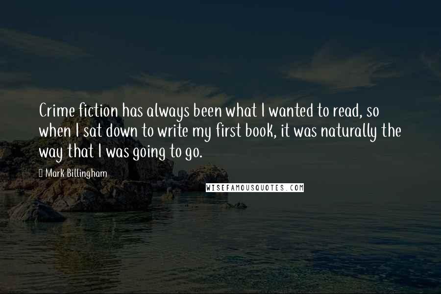 Mark Billingham Quotes: Crime fiction has always been what I wanted to read, so when I sat down to write my first book, it was naturally the way that I was going to go.