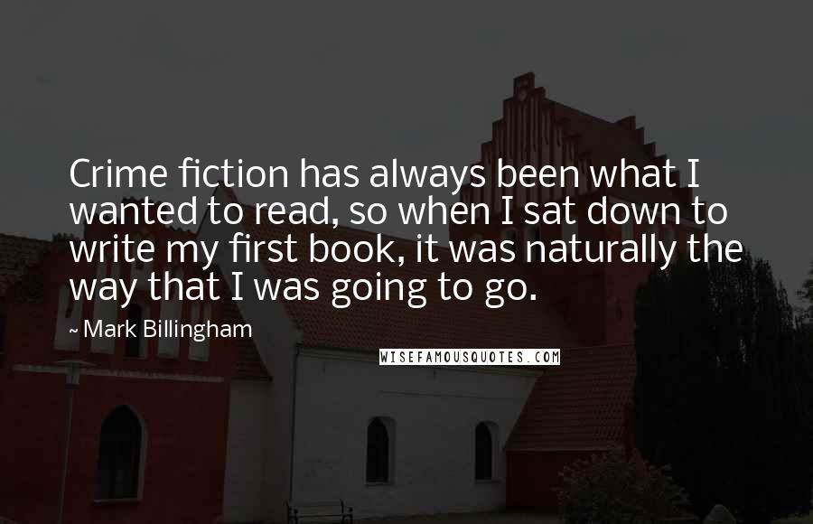 Mark Billingham Quotes: Crime fiction has always been what I wanted to read, so when I sat down to write my first book, it was naturally the way that I was going to go.