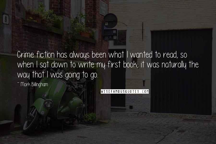 Mark Billingham Quotes: Crime fiction has always been what I wanted to read, so when I sat down to write my first book, it was naturally the way that I was going to go.