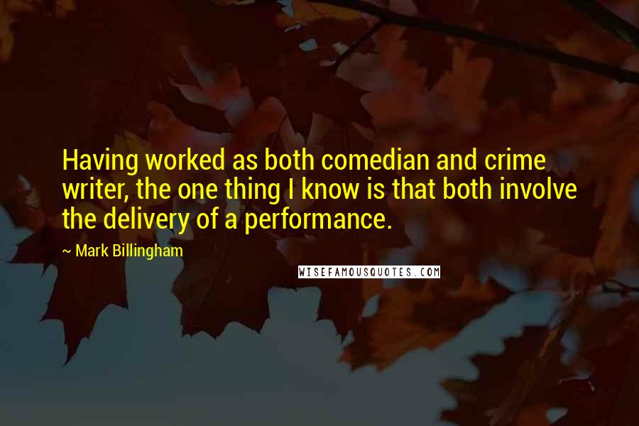 Mark Billingham Quotes: Having worked as both comedian and crime writer, the one thing I know is that both involve the delivery of a performance.